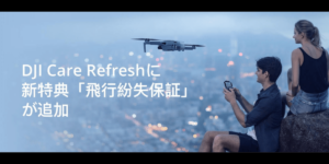 DJIのケアサービス「DJI Care Refresh」に新特典 「飛行紛失保証」が追加!